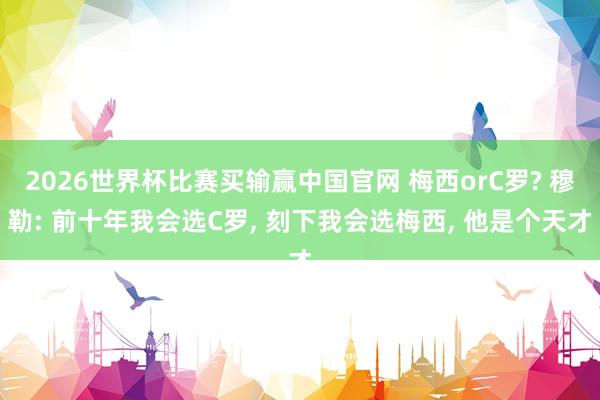 2026世界杯比赛买输赢中国官网 梅西orC罗? 穆勒: 前十年我会选C罗， 刻下我会选梅西， 他是个天才
