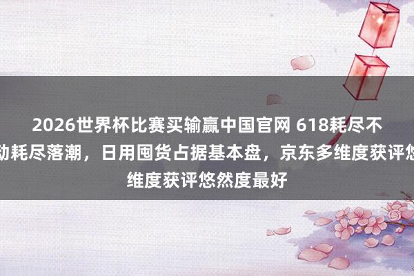 2026世界杯比赛买输赢中国官网 618耗尽不雅察：冲动耗尽落潮，日用囤货占据基本盘，京东多维度获评悠然度最好