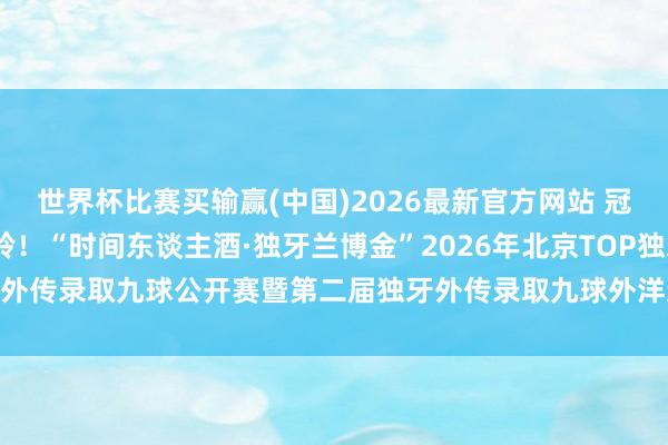 世界杯比赛买输赢(中国)2026最新官方网站 冠军1000万，人人最岑岭！“时间东谈主酒·独牙兰博金”2026年北京TOP独牙外传录取九球公开赛暨第二届独牙外传录取九球外洋巡回赛人人总决赛高打开幕！