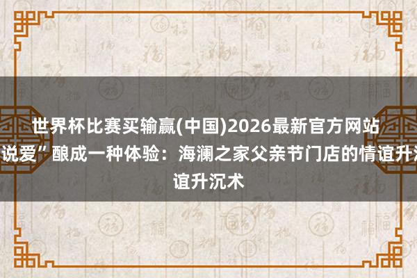 世界杯比赛买输赢(中国)2026最新官方网站 把“说爱”酿成一种体验：海澜之家父亲节门店的情谊升沉术