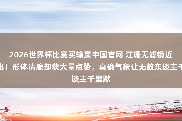 2026世界杯比赛买输赢中国官网 江珊无滤镜近照流出!形体清脆却获大量点赞,真确气象让无数东谈主千里默
