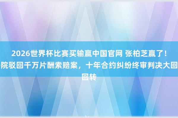 2026世界杯比赛买输赢中国官网 张柏芝赢了!法院驳回千万片酬索赔案,十年合约纠纷终审判决大回转