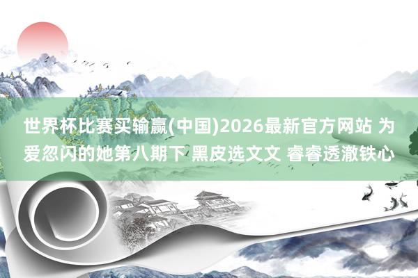 世界杯比赛买输赢(中国)2026最新官方网站 为爱忽闪的她第八期下 黑皮选文文 睿睿透澈铁心